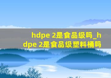 hdpe 2是食品级吗_hdpe 2是食品级塑料桶吗